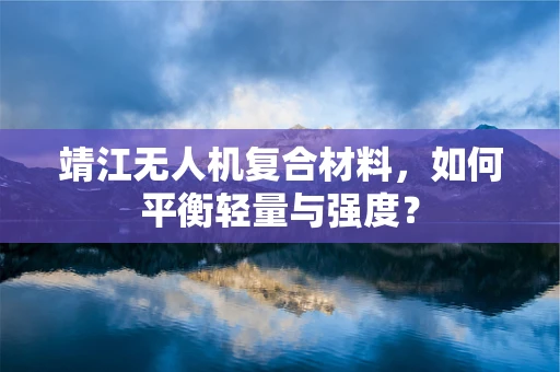 靖江无人机复合材料，如何平衡轻量与强度？