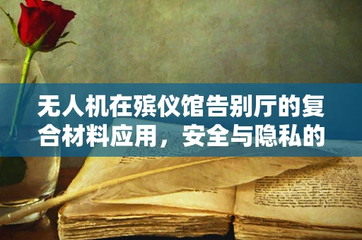 无人机在殡仪馆告别厅的复合材料应用，安全与隐私的平衡挑战
