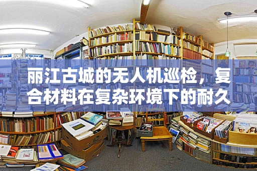 丽江古城的无人机巡检，复合材料在复杂环境下的耐久性挑战