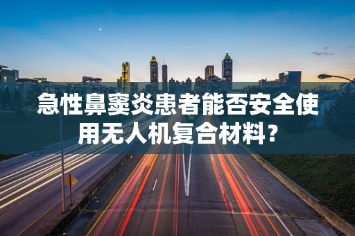 急性鼻窦炎患者能否安全使用无人机复合材料？