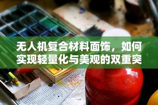 无人机复合材料面饰，如何实现轻量化与美观的双重突破？