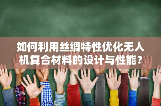 如何利用丝绸特性优化无人机复合材料的设计与性能？