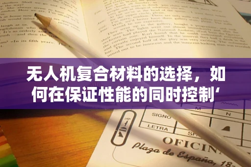无人机复合材料的选择，如何在保证性能的同时控制‘钱包’？