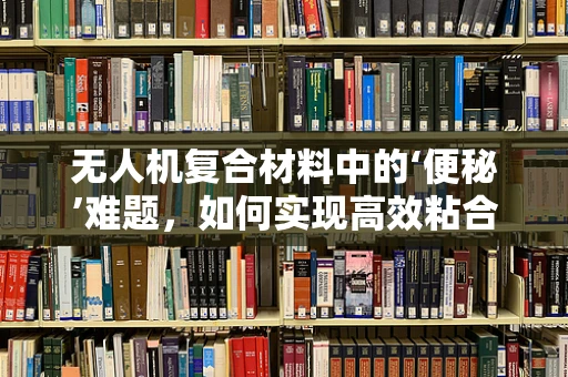 无人机复合材料中的‘便秘’难题，如何实现高效粘合与轻量化？