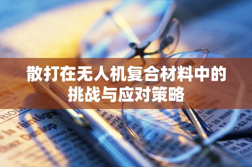 散打在无人机复合材料中的挑战与应对策略