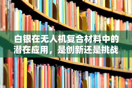 白银在无人机复合材料中的潜在应用，是创新还是挑战？