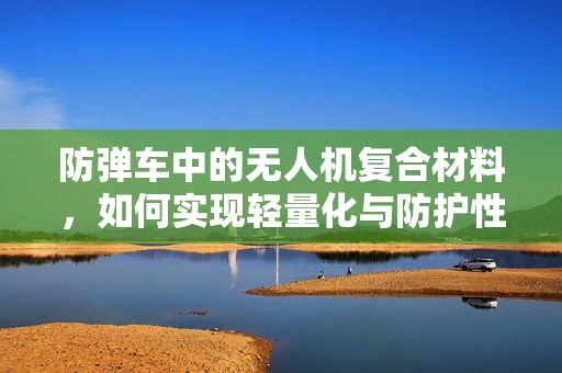防弹车中的无人机复合材料，如何实现轻量化与防护性能的完美平衡？