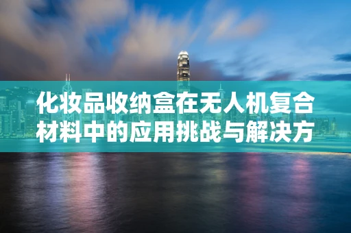 化妆品收纳盒在无人机复合材料中的应用挑战与解决方案