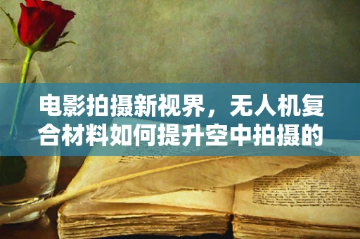 电影拍摄新视界，无人机复合材料如何提升空中拍摄的稳定性和耐久性？