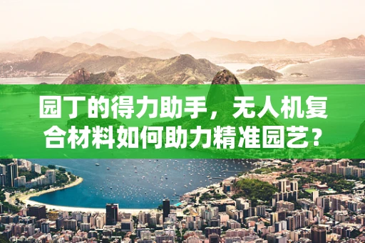 园丁的得力助手，无人机复合材料如何助力精准园艺？