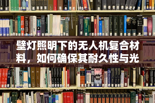 壁灯照明下的无人机复合材料，如何确保其耐久性与光洁度？