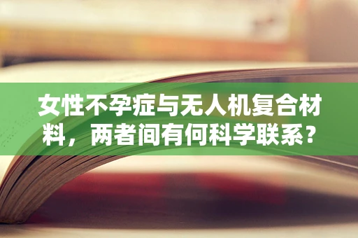 女性不孕症与无人机复合材料，两者间有何科学联系？