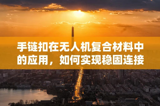 手链扣在无人机复合材料中的应用，如何实现稳固连接与轻量化设计？