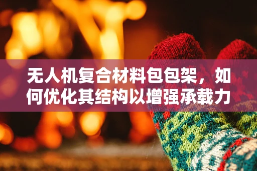 无人机复合材料包包架，如何优化其结构以增强承载力？