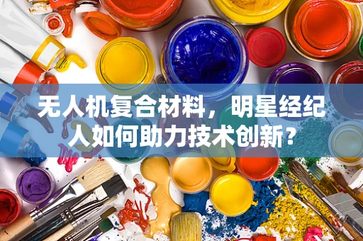 无人机复合材料，明星经纪人如何助力技术创新？