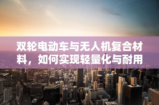 双轮电动车与无人机复合材料，如何实现轻量化与耐用性的完美平衡？