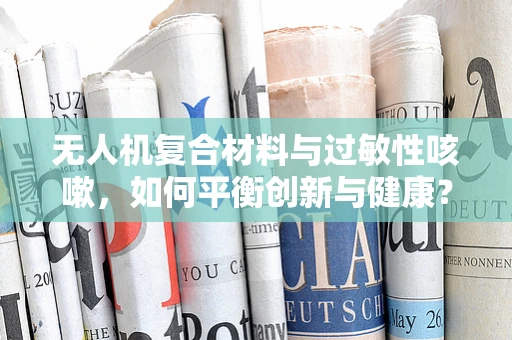 无人机复合材料与过敏性咳嗽，如何平衡创新与健康？