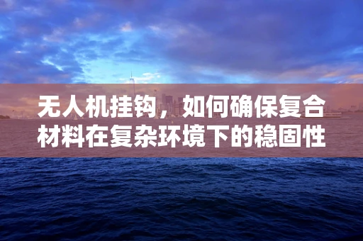 无人机挂钩，如何确保复合材料在复杂环境下的稳固性？