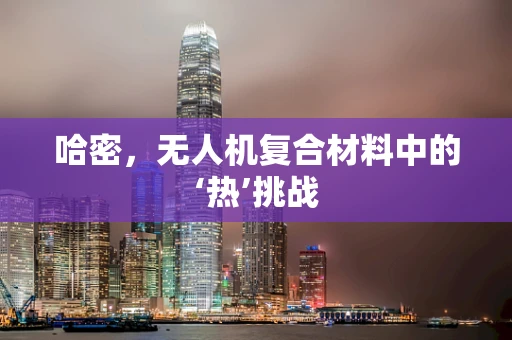 哈密，无人机复合材料中的‘热’挑战