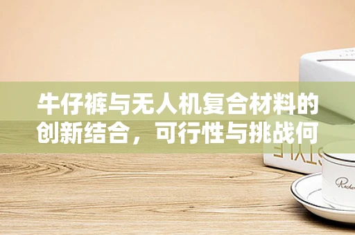 牛仔裤与无人机复合材料的创新结合，可行性与挑战何在？