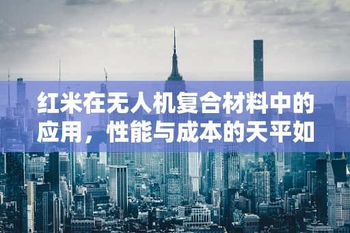 红米在无人机复合材料中的应用，性能与成本的天平如何平衡？