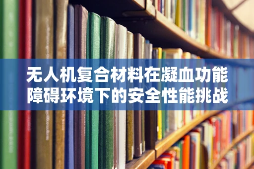 无人机复合材料在凝血功能障碍环境下的安全性能挑战