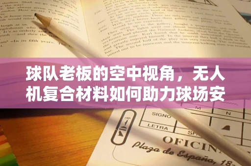 球队老板的空中视角，无人机复合材料如何助力球场安全监控？