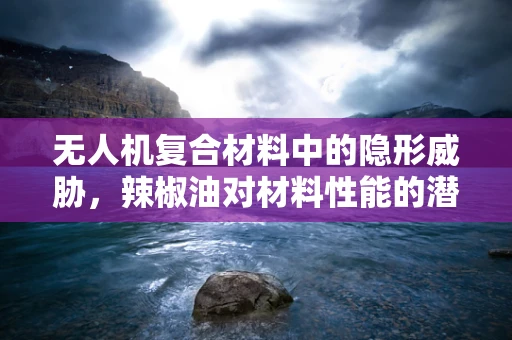 无人机复合材料中的隐形威胁，辣椒油对材料性能的潜在影响