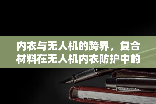 内衣与无人机的跨界，复合材料在无人机内衣防护中的创新应用？