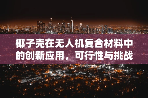 椰子壳在无人机复合材料中的创新应用，可行性与挑战何在？