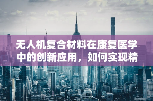 无人机复合材料在康复医学中的创新应用，如何实现精准康复的空中飞跃？