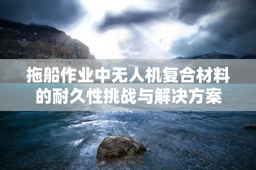 拖船作业中无人机复合材料的耐久性挑战与解决方案