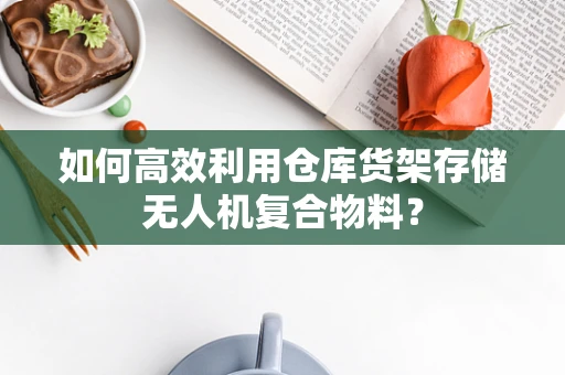 如何高效利用仓库货架存储无人机复合物料？