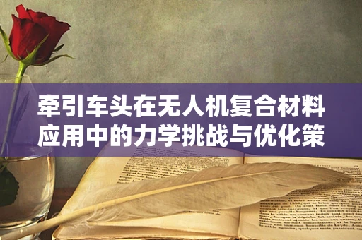 牵引车头在无人机复合材料应用中的力学挑战与优化策略