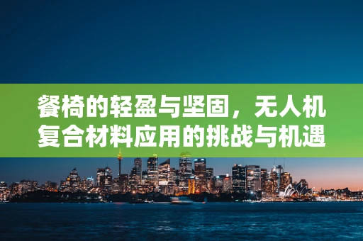餐椅的轻盈与坚固，无人机复合材料应用的挑战与机遇