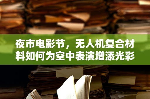 夜市电影节，无人机复合材料如何为空中表演增添光彩？