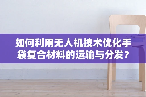如何利用无人机技术优化手袋复合材料的运输与分发？
