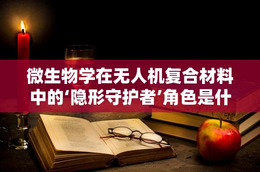 微生物学在无人机复合材料中的‘隐形守护者’角色是什么？