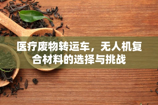 医疗废物转运车，无人机复合材料的选择与挑战