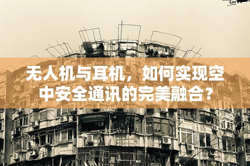 无人机与耳机，如何实现空中安全通讯的完美融合？