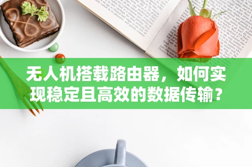 无人机搭载路由器，如何实现稳定且高效的数据传输？