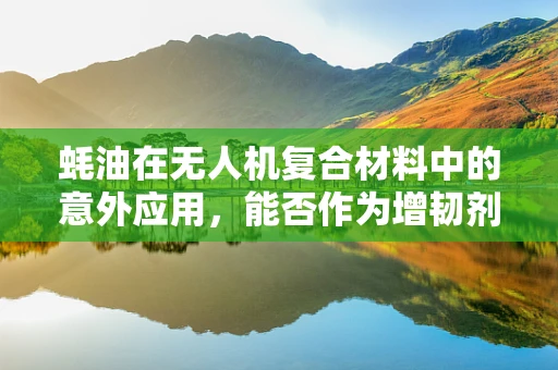 蚝油在无人机复合材料中的意外应用，能否作为增韧剂？