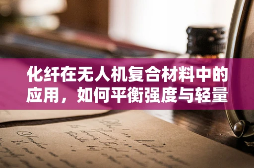 化纤在无人机复合材料中的应用，如何平衡强度与轻量化？