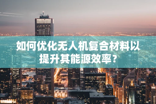 如何优化无人机复合材料以提升其能源效率？