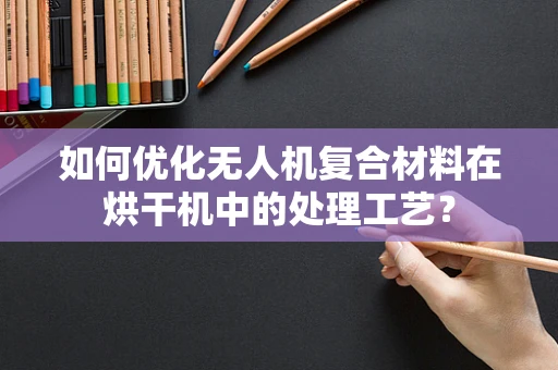 如何优化无人机复合材料在烘干机中的处理工艺？