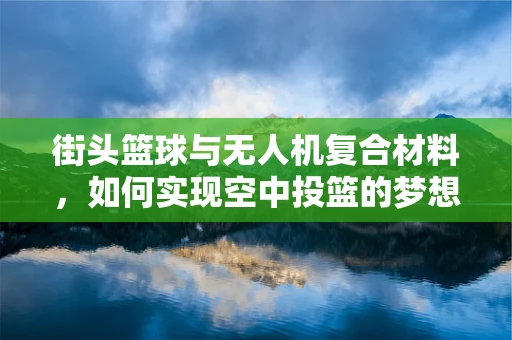 街头篮球与无人机复合材料，如何实现空中投篮的梦想？