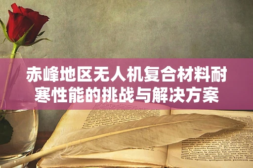 赤峰地区无人机复合材料耐寒性能的挑战与解决方案
