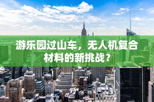 游乐园过山车，无人机复合材料的新挑战？