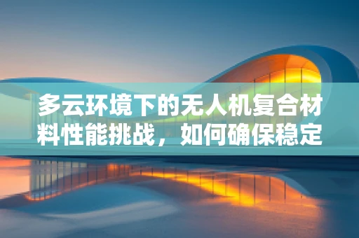 多云环境下的无人机复合材料性能挑战，如何确保稳定飞行？