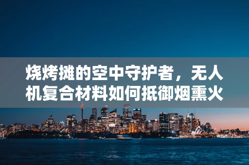烧烤摊的空中守护者，无人机复合材料如何抵御烟熏火燎？